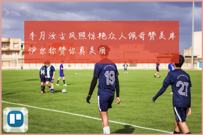 李月汝古风照惊艳众人佩奇赞美库伊尔称赞你真美丽