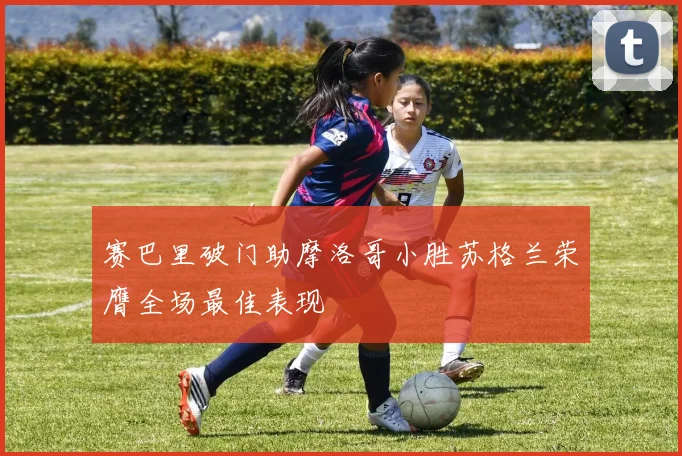 赛巴里破门助摩洛哥小胜苏格兰荣膺全场最佳表现