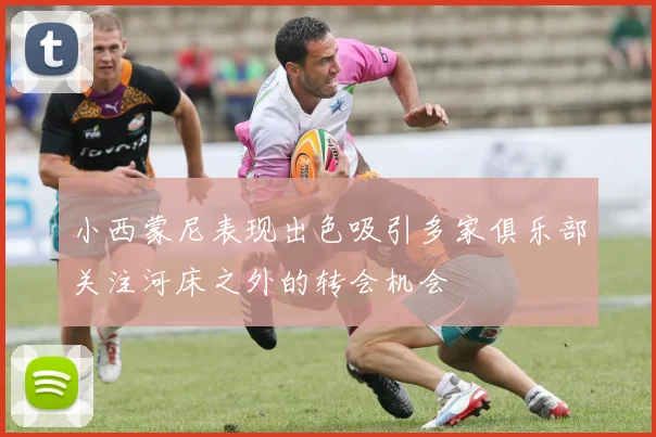 小西蒙尼表现出色吸引多家俱乐部关注河床之外的转会机会