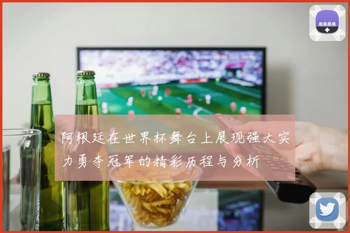 阿根廷在世界杯舞台上展现强大实力勇夺冠军的精彩历程与分析