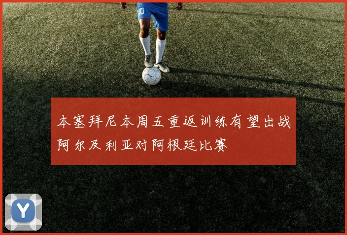 本塞拜尼本周五重返训练有望出战阿尔及利亚对阿根廷比赛