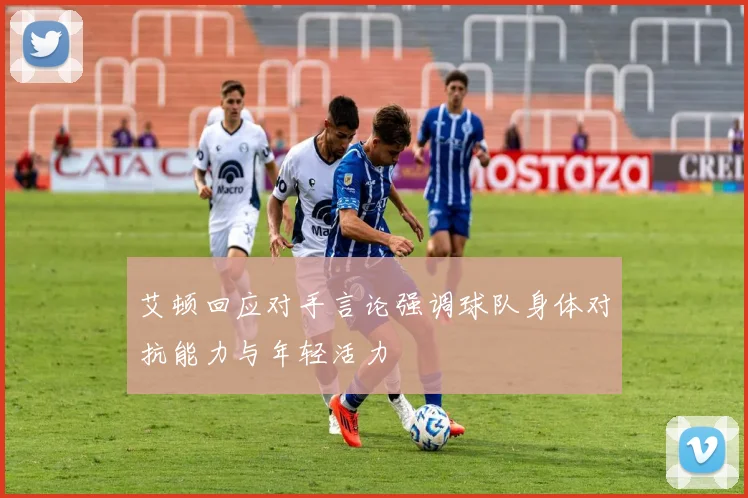 艾顿回应对手言论强调球队身体对抗能力与年轻活力