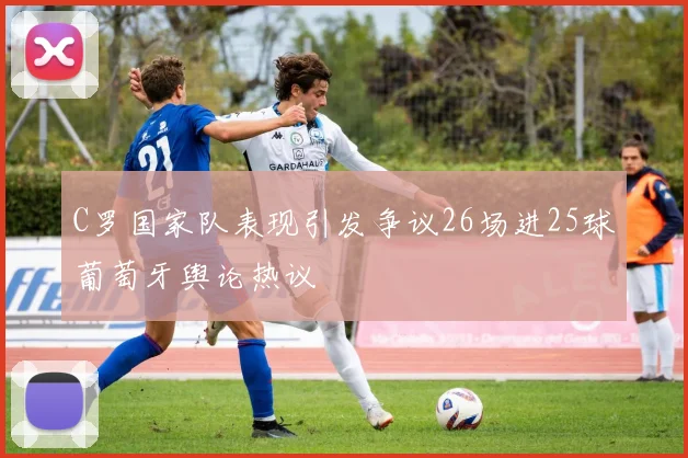 C罗国家队表现引发争议26场进25球葡萄牙舆论热议