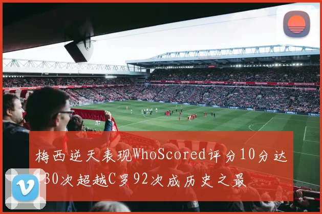 梅西逆天表现WhoScored评分10分达130次超越C罗92次成历史之最