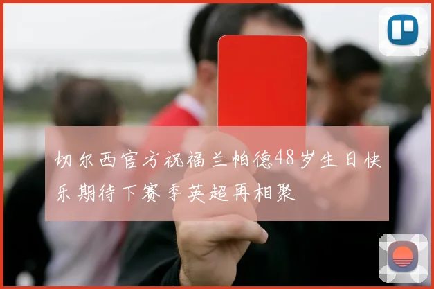 切尔西官方祝福兰帕德48岁生日快乐期待下赛季英超再相聚