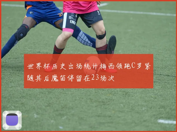世界杯历史出场统计梅西领跑C罗紧随其后魔笛停留在23场次