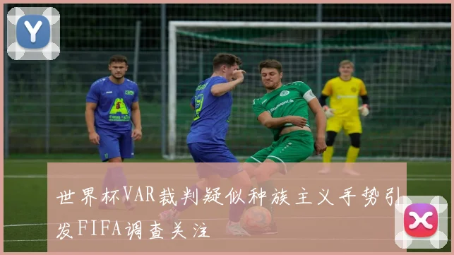世界杯VAR裁判疑似种族主义手势引发FIFA调查关注