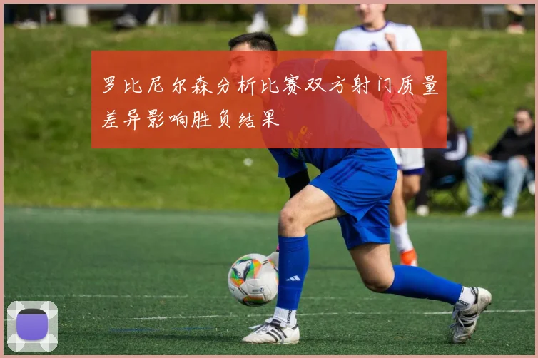 罗比尼尔森分析比赛双方射门质量差异影响胜负结果