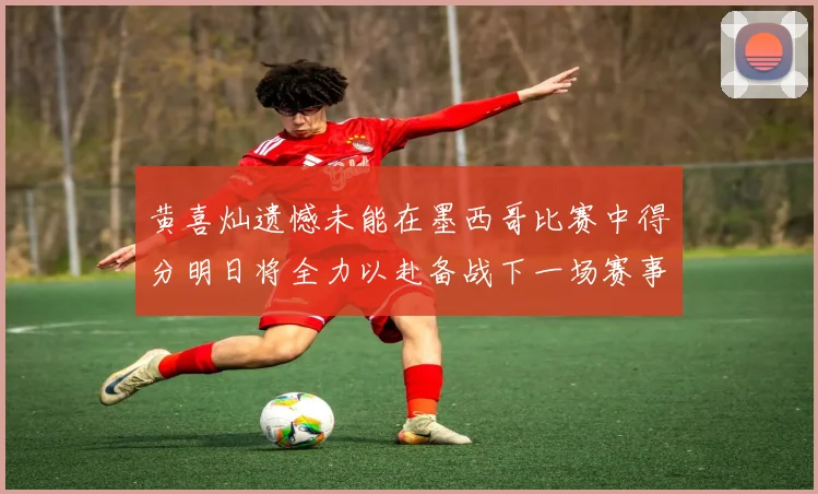 黄喜灿遗憾未能在墨西哥比赛中得分明日将全力以赴备战下一场赛事